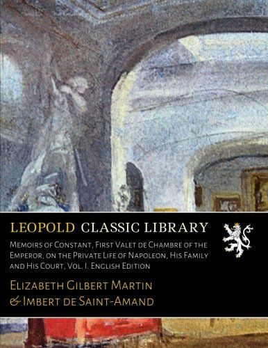 Memoirs of Constant, First Valet de Chambre of the Emperor, on the Private Life of Napoleon, His Family and His Court, Vol. I. English Edition