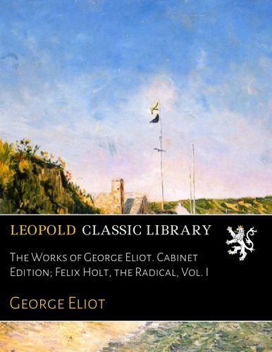 The Works of George Eliot. Cabinet Edition; Felix Holt, the Radical, Vol. I