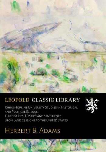 Johns Hopkins University Studies in Historical and Political Science. Third Series. I. Maryland's Influence upon Land Cessions to the United States