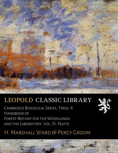 Cambridge Biological Series. Trees: A Handbook of Forest-Botany for the Woodlands and the Laboratory. Vol. IV. Fruits