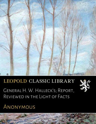 General H. W. Halleck's; Report, Reviewed in the Light of Facts