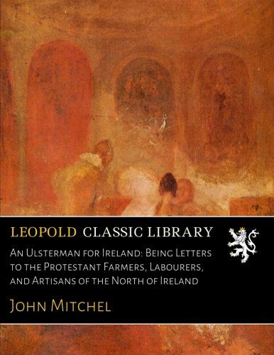 An Ulsterman for Ireland: Being Letters to the Protestant Farmers, Labourers, and Artisans of the North of Ireland