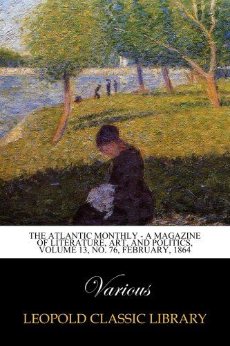 The Atlantic Monthly - A Magazine of Literature, Art, and Politics, Volume 13, No. 76, February, 1864