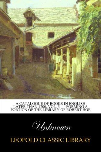 A Catalogue of Books in English Later than 1700, Vol. 3 -  - Forming a portion of the library of Robert Hoe