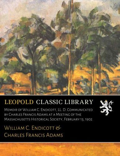 Memoir of William C. Endicott, LL. D. Communicated by Charles Francis Adams at a Meeting of the Massachusetts Historical Society, February 13, 1902