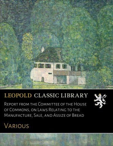 Report from the Committee of the House of Commons, on Laws Relating to the Manufacture, Sale, and Assize of Bread