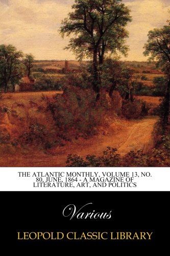 The Atlantic Monthly, Volume 13, No. 80, June, 1864 - A Magazine of Literature, Art, and Politics