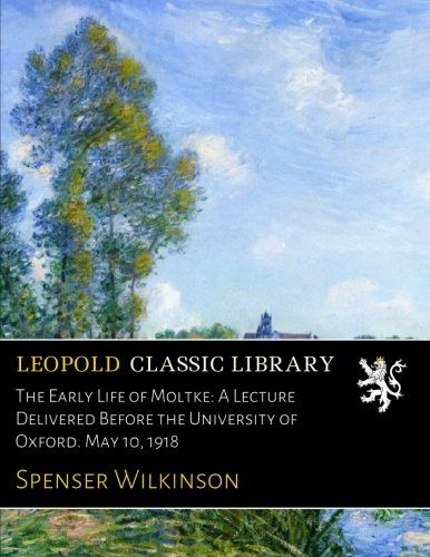 The Early Life of Moltke: A Lecture Delivered Before the University of Oxford. May 10, 1918