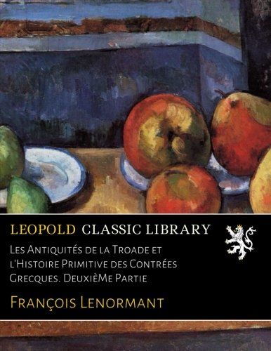 Les Antiquités de la Troade et l'Histoire Primitive des Contrées Grecques. DeuxièMe Partie (French Edition)
