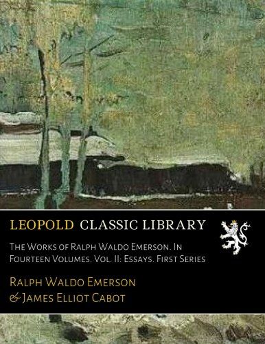 The Works of Ralph Waldo Emerson. In Fourteen Volumes. Vol. II: Essays. First Series