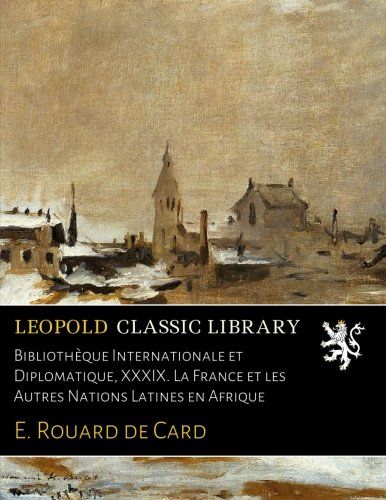 Bibliothèque Internationale et Diplomatique, XXXIX. La France et les Autres Nations Latines en Afrique (French Edition)