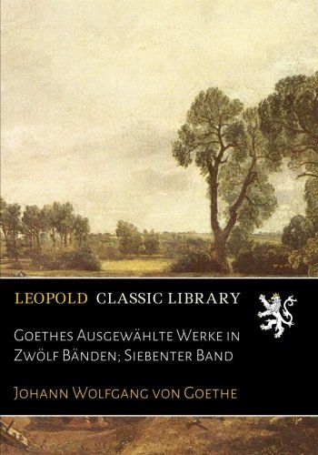 Goethes Ausgewählte Werke in Zwölf Bänden; Siebenter Band (German Edition)