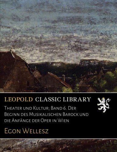 Theater und Kultur; Band 6. Der Beginn des Musikalischen Barock und die Anfänge der Oper in Wien (German Edition)