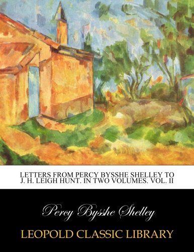 Letters from Percy Bysshe Shelley to J. H. Leigh Hunt. In two volumes. Vol. II