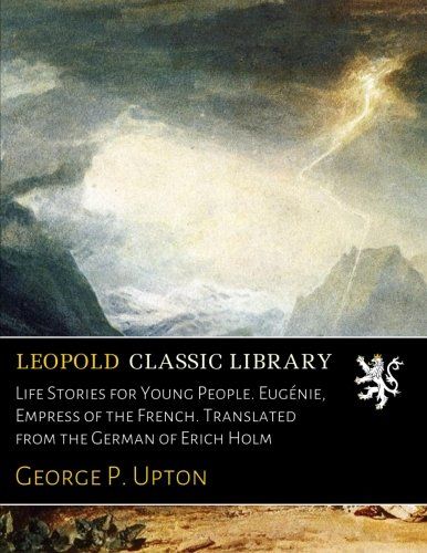 Life Stories for Young People. Eugénie, Empress of the French. Translated from the German of Erich Holm (German Edition)