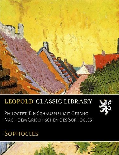 Philoctet: Ein Schauspiel mit Gesang Nach dem Griechischen des Sophocles (German Edition)