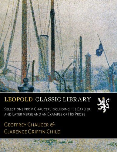 Selections from Chaucer, Including His Earlier and Later Verse and an Example of His Prose