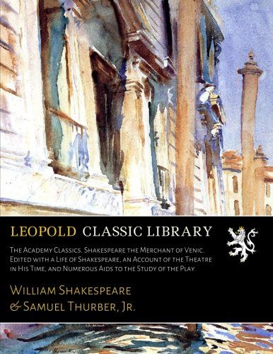 The Academy Classics. Shakespeare the Merchant of Venic. Edited with a Life of Shakespeare, an Account of the Theatre in His Time, and Numerous Aids to the Study of the Play