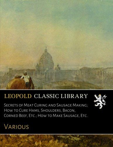 Secrets of Meat Curing and Sausage Making; How to Cure Hams, Shoulders, Bacon, Corned Beef, Etc.; How to Make Sausage, Etc.