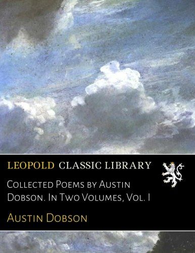 Collected Poems by Austin Dobson. In Two Volumes, Vol. I