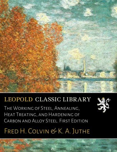 The Working of Steel, Annealing, Heat Treating, and Hardening of Carbon and Alloy Steel. First Edition
