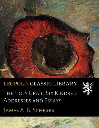 The Holy Grail; Six Kindred Addresses and Essays