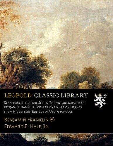 Standard Literature Series. The Autobiography of Benjamin Franklin: With a Continuation Drawn from His Letters. Edited for Use in Schools