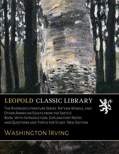 The Riverside Literature Series. Rip Van Winkle, and Other American Essays from the Sketch Book. With Introduction, Explanatory Notes and Questions and Topics for Study. New Edition