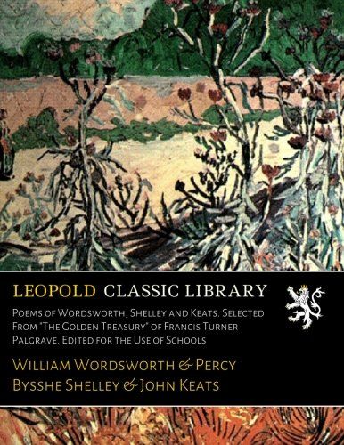 Poems of Wordsworth, Shelley and Keats. Selected From "The Golden Treasury" of Francis Turner Palgrave. Edited for the Use of Schools