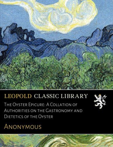 The Oyster Epicure: A Collation of Authorities on the Gastronomy and Dietetics of the Oyster