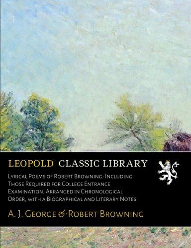 Lyrical Poems of Robert Browning: Including Those Required for College Entrance Examination, Arranged in Chronological Order, with a Biographical and Literary Notes
