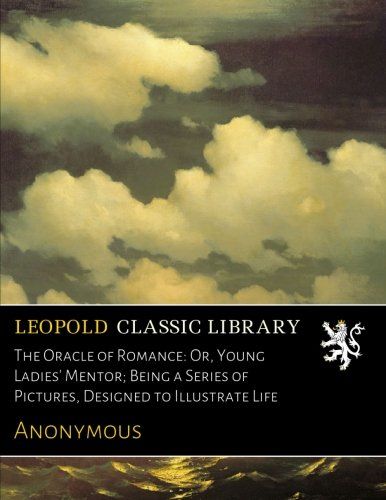 The Oracle of Romance: Or, Young Ladies' Mentor; Being a Series of Pictures, Designed to Illustrate Life