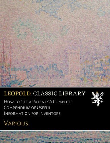 How to Get a Patent? A Complete Compendium of Useful Information for Inventors