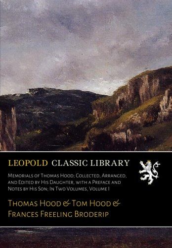Memorials of Thomas Hood; Collected, Arranged, and Edited by His Daughter, with a Preface and Notes by His Son; In Two Volumes, Volume I