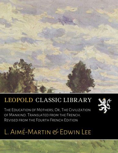 The Education of Mothers; Or, The Civilization of Mankind. Translated from the French. Revised from the Fourth French Edition