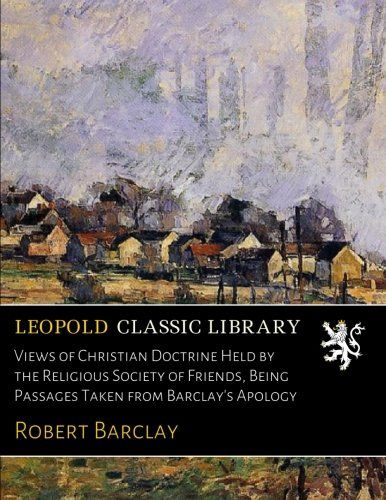 Views of Christian Doctrine Held by the Religious Society of Friends, Being Passages Taken from Barclay's Apology