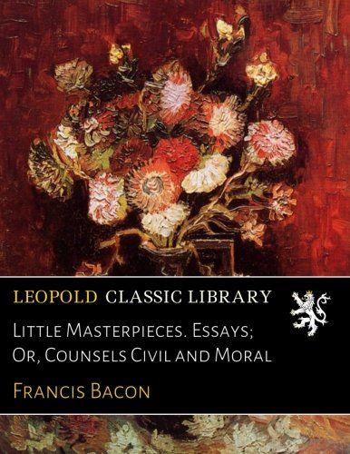 Little Masterpieces. Essays; Or, Counsels Civil and Moral