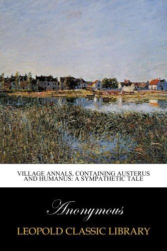 Village annals, containing Austerus and Humanus: a sympathetic tale