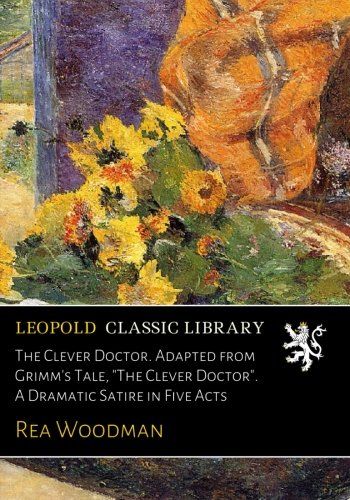 The Clever Doctor. Adapted from Grimm's Tale, "The Clever Doctor". A Dramatic Satire in Five Acts