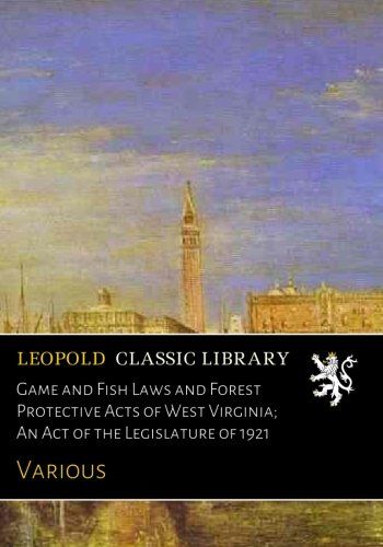 Game and Fish Laws and Forest Protective Acts of West Virginia; An Act of the Legislature of 1921