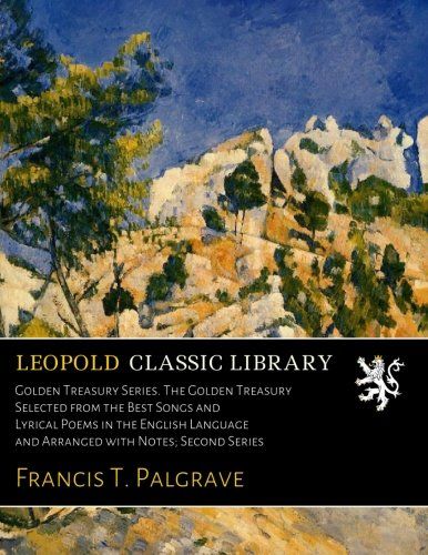 Golden Treasury Series. The Golden Treasury Selected from the Best Songs and Lyrical Poems in the English Language and Arranged with Notes; Second Series