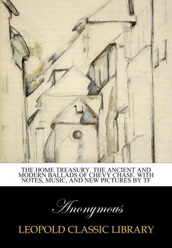 The Home Treasury. The ancient and modern ballads of Chevy Chase. With notes, music, and new pictures by TF