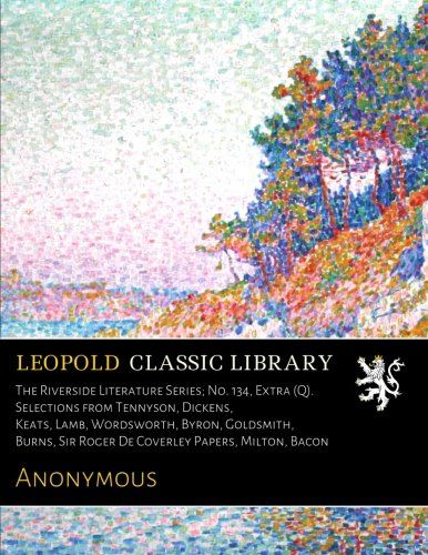 The Riverside Literature Series; No. 134, Extra (Q). Selections from Tennyson, Dickens, Keats, Lamb, Wordsworth, Byron, Goldsmith, Burns, Sir Roger De Coverley Papers, Milton, Bacon