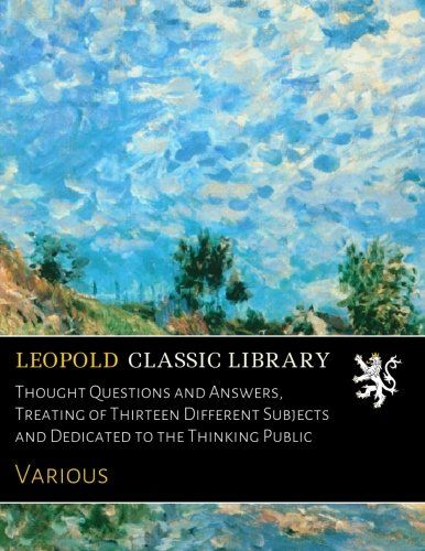 Thought Questions and Answers, Treating of Thirteen Different Subjects and Dedicated to the Thinking Public