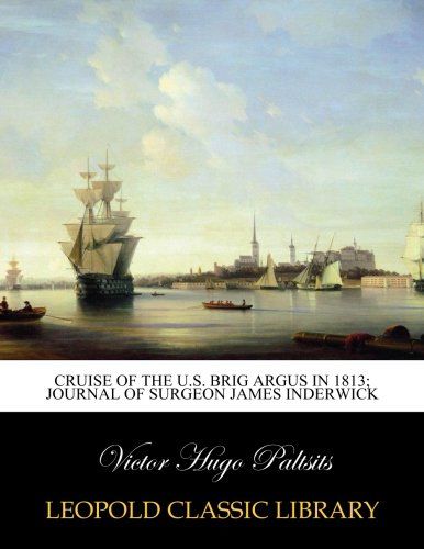 Cruise of the U.S. brig Argus in 1813; journal of Surgeon James Inderwick