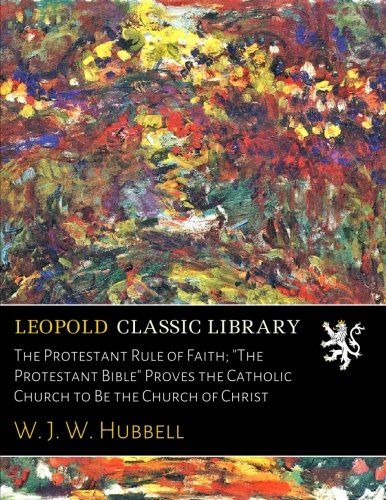 The Protestant Rule of Faith; "The Protestant Bible" Proves the Catholic Church to Be the Church of Christ