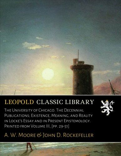 The University of Chicago. The Decennial Publications; Existence, Meaning, and Reality in Locke's Essay and in Present Epistemology. Printed from Volume III, [pp. 29-51]