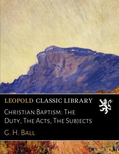Christian Baptism: The Duty, The Acts, The Subjects