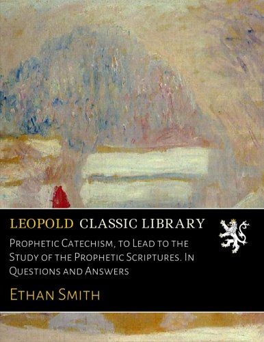 Prophetic Catechism, to Lead to the Study of the Prophetic Scriptures. In Questions and Answers