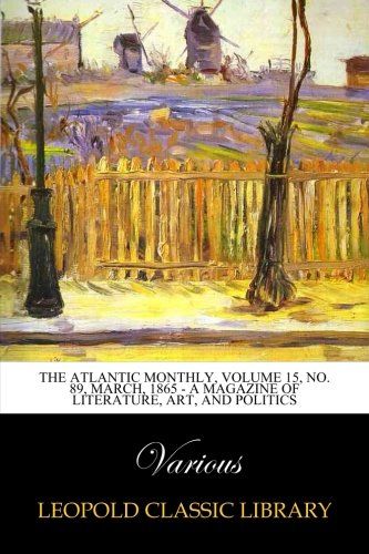 The Atlantic Monthly, Volume 15, No. 89, March, 1865 - A Magazine of Literature, Art, and Politics
